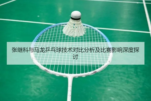 张继科与马龙乒乓球技术对比分析及比赛影响深度探讨